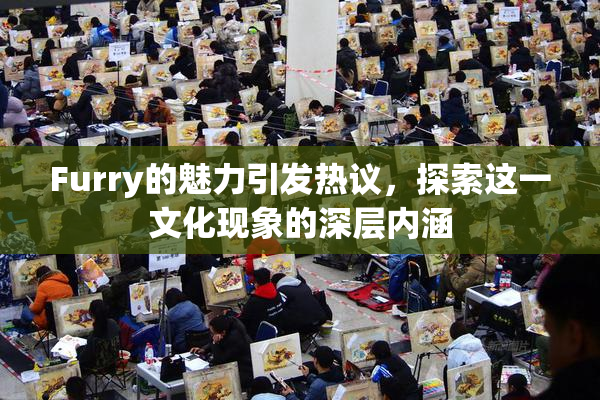 Furry的魅力引发热议，探索这一文化现象的深层内涵