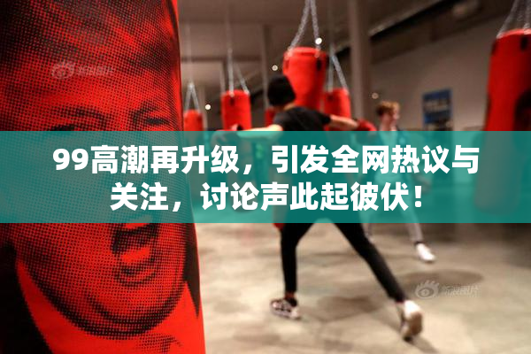 99高潮再升级，引发全网热议与关注，讨论声此起彼伏！