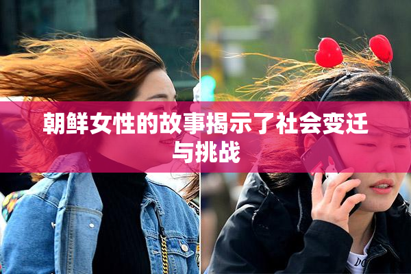 朝鲜女性的故事揭示了社会变迁与挑战