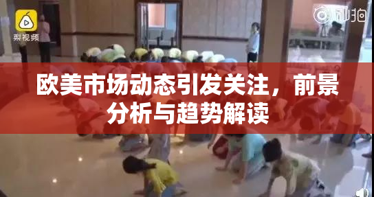 欧美市场动态引发关注，前景分析与趋势解读