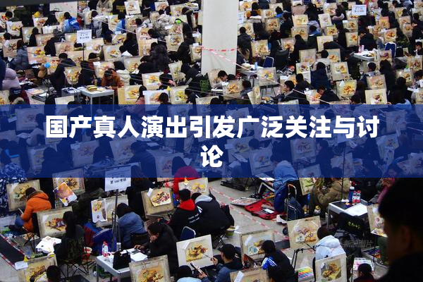 国产真人演出引发广泛关注与讨论