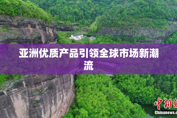 亚洲优质产品引领全球市场新潮流