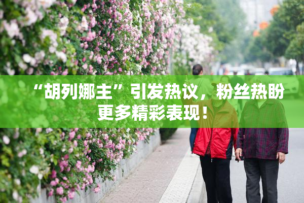 “胡列娜主”引发热议，粉丝热盼更多精彩表现！