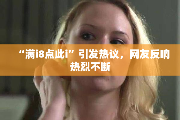 “满i8点此i”引发热议，网友反响热烈不断