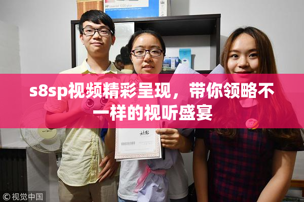s8sp视频精彩呈现，带你领略不一样的视听盛宴