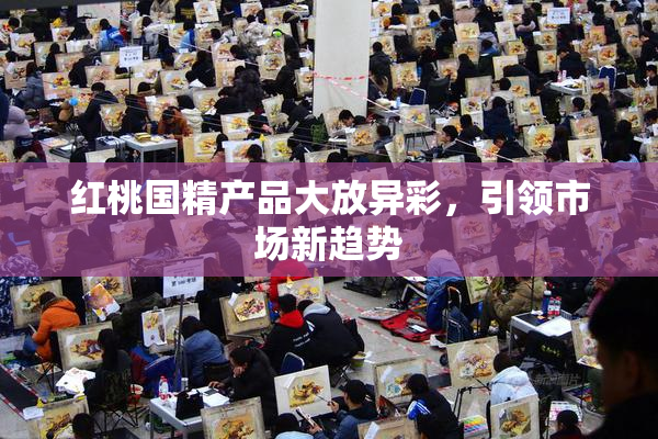红桃国精产品大放异彩，引领市场新趋势