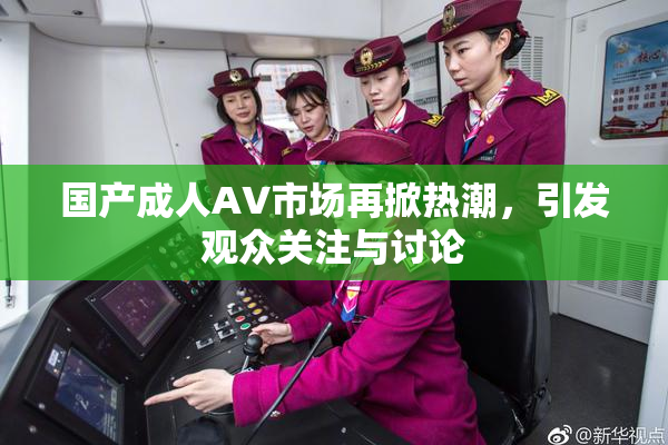 国产成人AV市场再掀热潮，引发观众关注与讨论