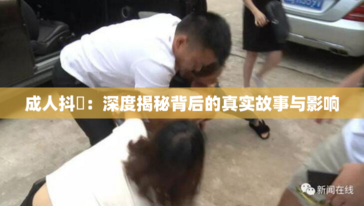 成人抖抈：深度揭秘背后的真实故事与影响
