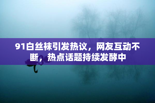 91白丝袜引发热议，网友互动不断，热点话题持续发酵中