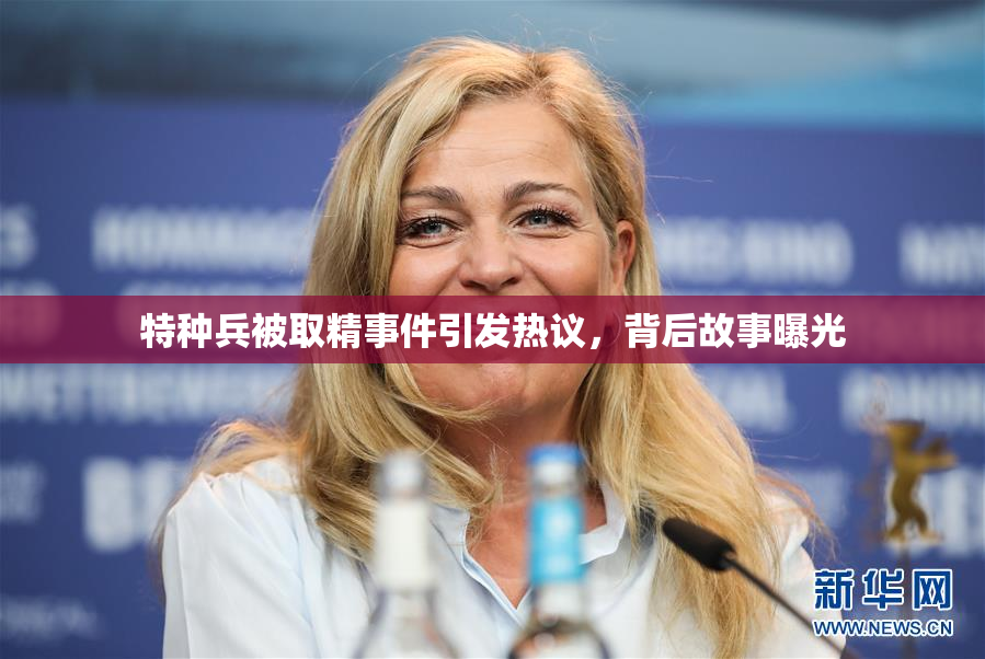 特种兵被取精事件引发热议，背后故事曝光