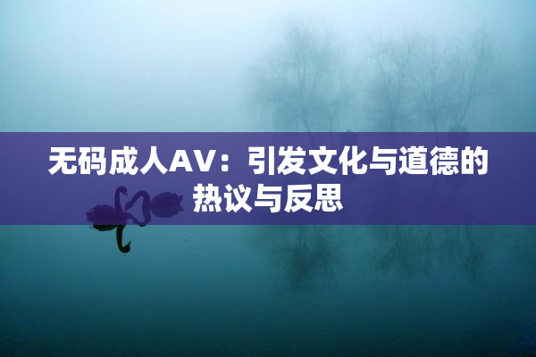 无码成人AV：引发文化与道德的热议与反思