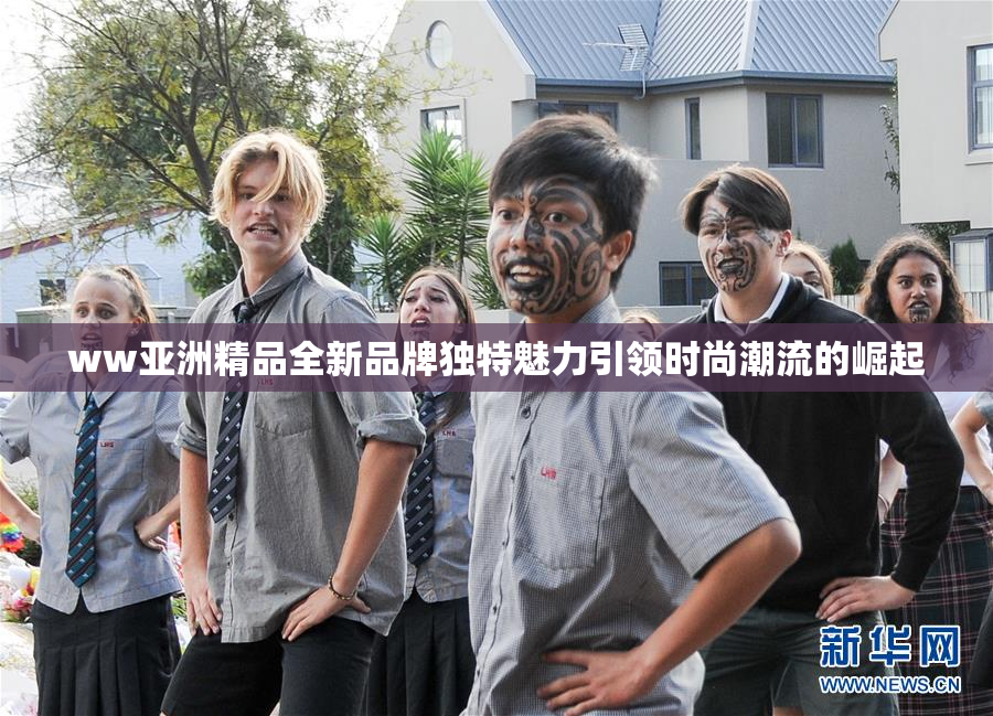 ww亚洲精品全新品牌独特魅力引领时尚潮流的崛起