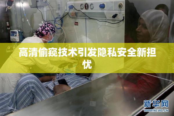高清偷窥技术引发隐私安全新担忧