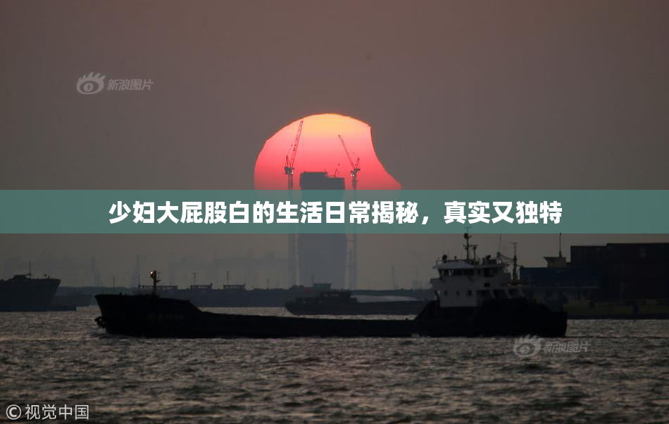 少妇大屁股白的生活日常揭秘，真实又独特