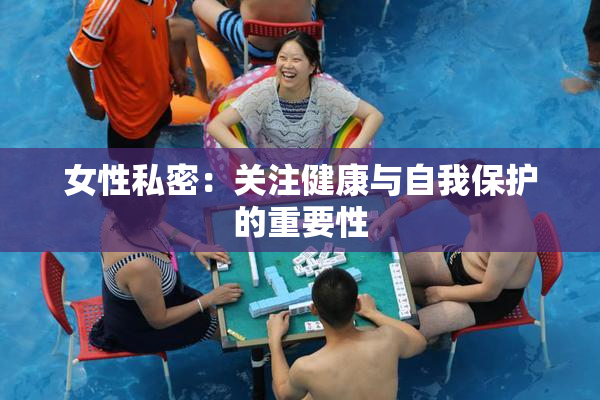 女性私密：关注健康与自我保护的重要性