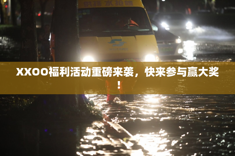 XXOO福利活动重磅来袭，快来参与赢大奖！
