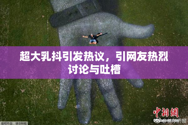 超大乳抖引发热议，引网友热烈讨论与吐槽