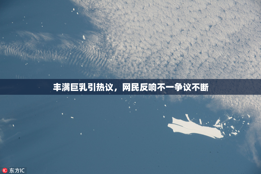 丰满巨乳引热议，网民反响不一争议不断