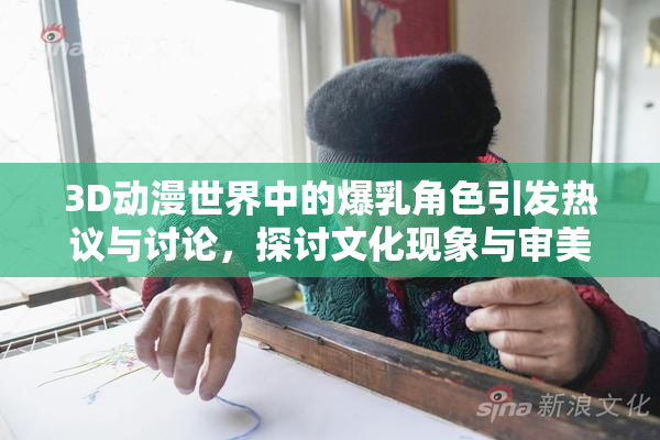 3D动漫世界中的爆乳角色引发热议与讨论，探讨文化现象与审美观