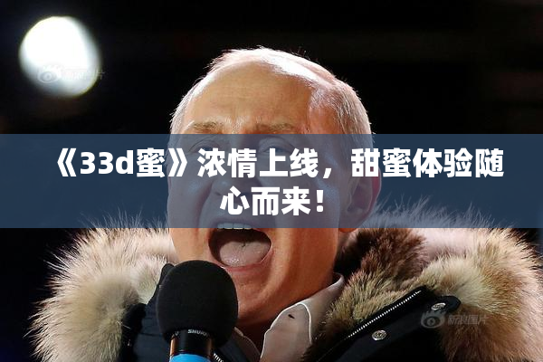 《33d蜜》浓情上线，甜蜜体验随心而来！