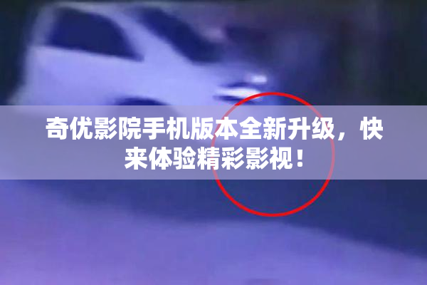 奇优影院手机版本全新升级，快来体验精彩影视！