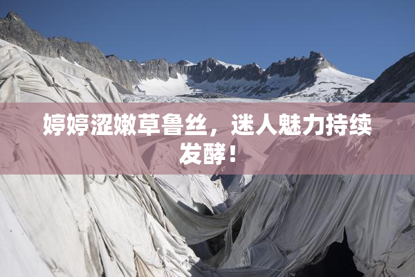 婷婷涩嫩草鲁丝，迷人魅力持续发酵！