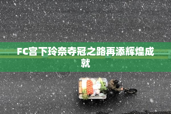 FC宫下玲奈夺冠之路再添辉煌成就