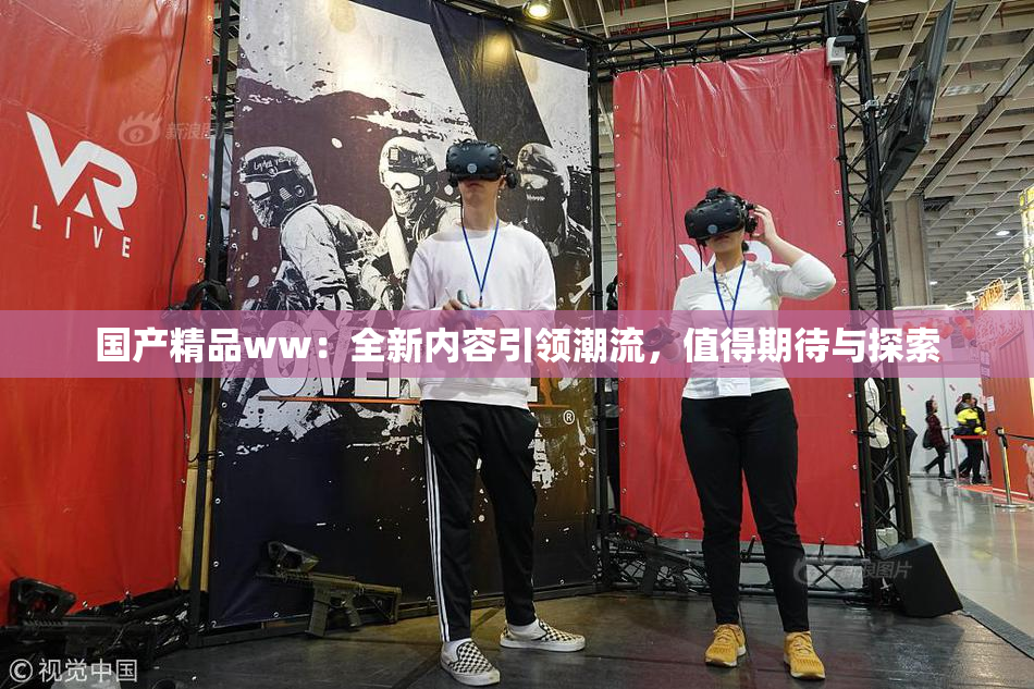 国产精品ww：全新内容引领潮流，值得期待与探索