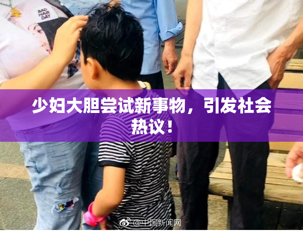 少妇大胆尝试新事物，引发社会热议！
