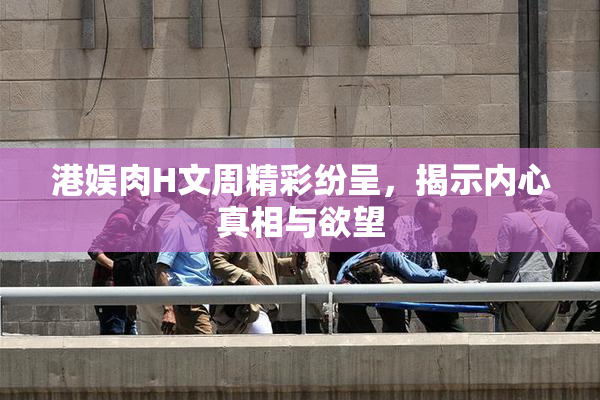 港娱肉H文周精彩纷呈，揭示内心真相与欲望