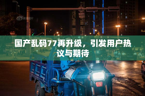 国产乱码77再升级，引发用户热议与期待