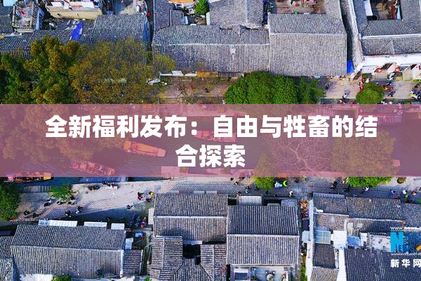 全新福利发布：自由与牲畜的结合探索