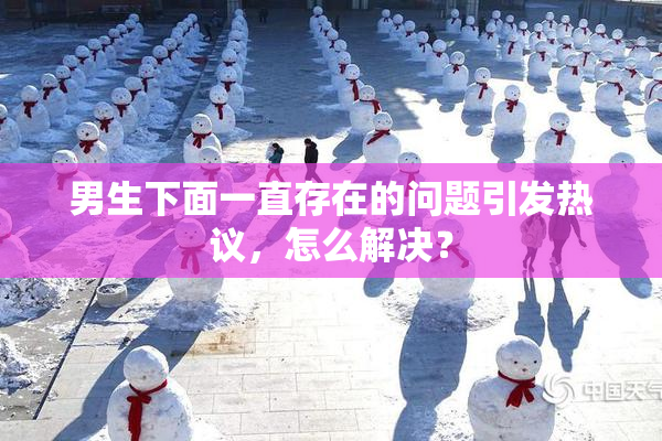 男生下面一直存在的问题引发热议，怎么解决？