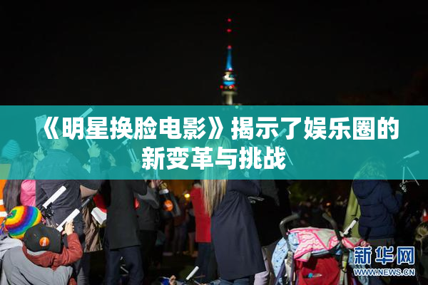 《明星换脸电影》揭示了娱乐圈的新变革与挑战