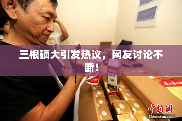 三根硕大引发热议，网友讨论不断！