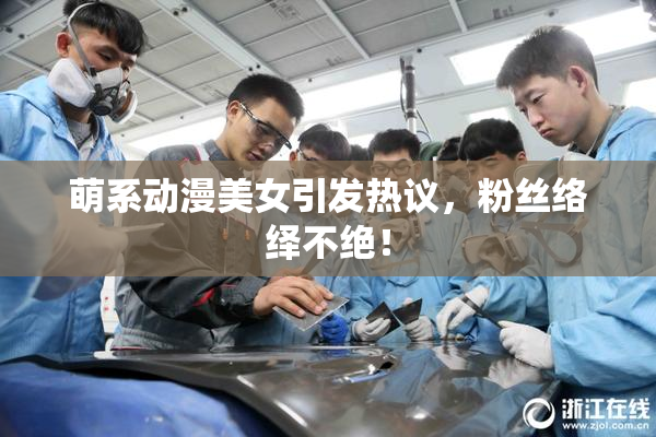 萌系动漫美女引发热议，粉丝络绎不绝！