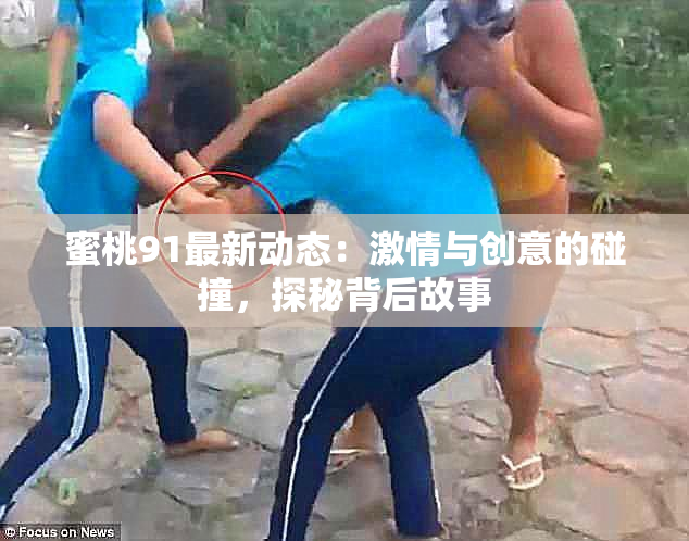 蜜桃91最新动态：激情与创意的碰撞，探秘背后故事