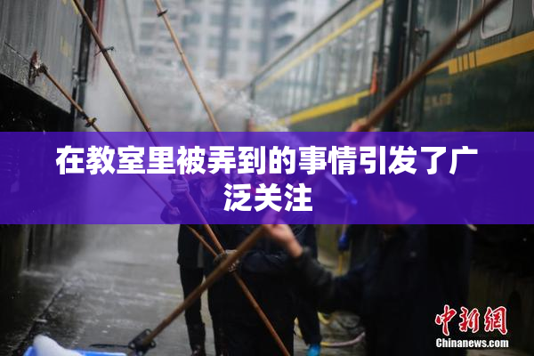 在教室里被弄到的事情引发了广泛关注