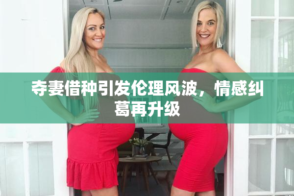 夺妻借种引发伦理风波，情感纠葛再升级