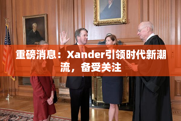 重磅消息：Xander引领时代新潮流，备受关注