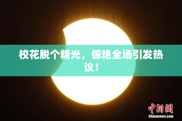 校花脱个精光，惊艳全场引发热议！