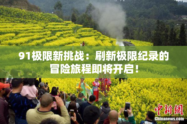 91极限新挑战：刷新极限纪录的冒险旅程即将开启！