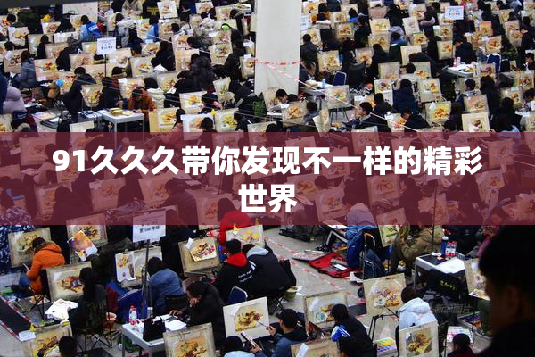 91久久久带你发现不一样的精彩世界
