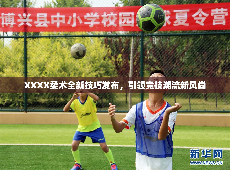 XXXX柔术全新技巧发布，引领竞技潮流新风尚