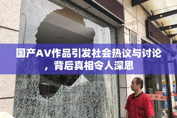 国产AV作品引发社会热议与讨论，背后真相令人深思