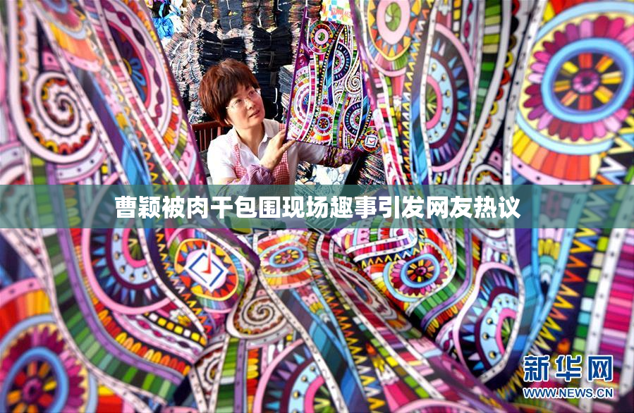 曹颖被肉干包围现场趣事引发网友热议