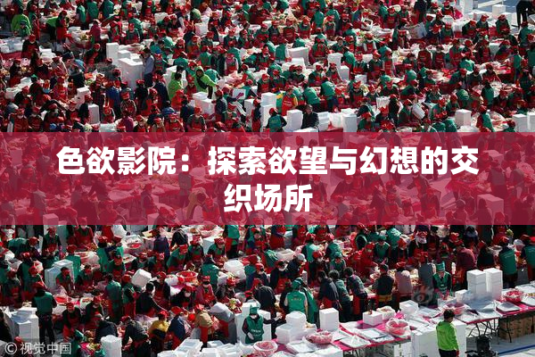 色欲影院：探索欲望与幻想的交织场所
