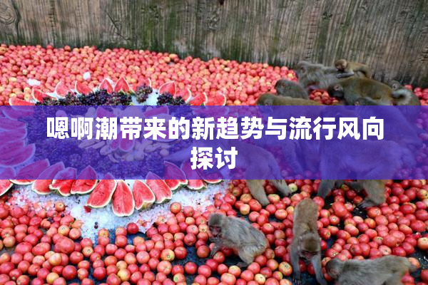嗯啊潮带来的新趋势与流行风向探讨