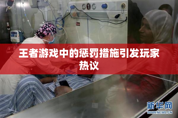 王者游戏中的惩罚措施引发玩家热议