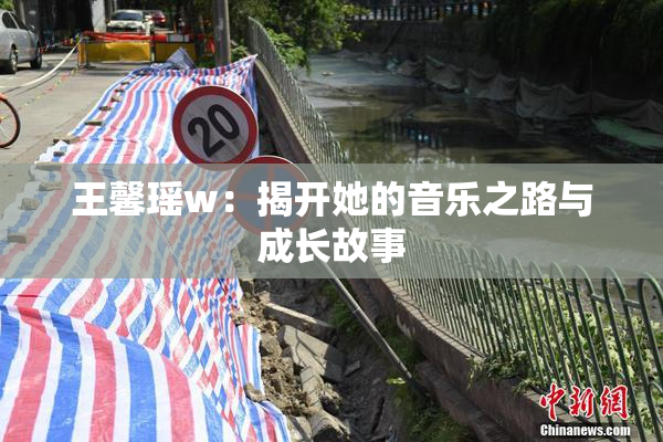 王馨瑶w：揭开她的音乐之路与成长故事